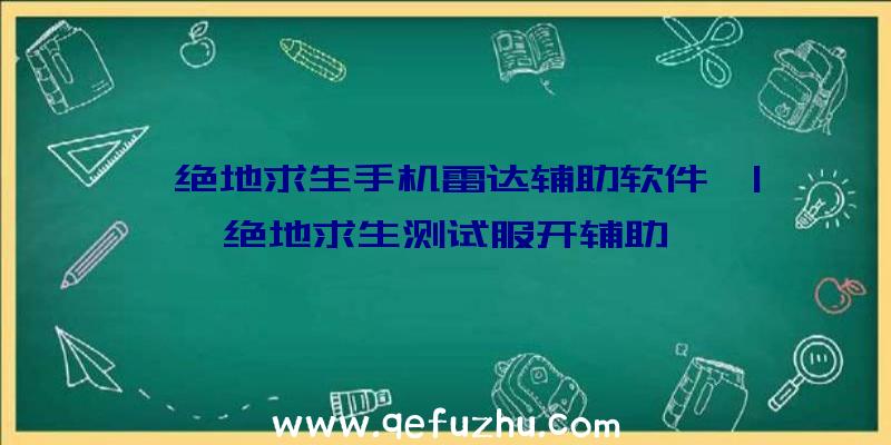 「绝地求生手机雷达辅助软件」|绝地求生测试服开辅助